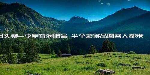 今日头条-李宇春演唱会 半个奢侈品圈名人都来观看，花篮排面震撼全场,音乐,音乐资讯